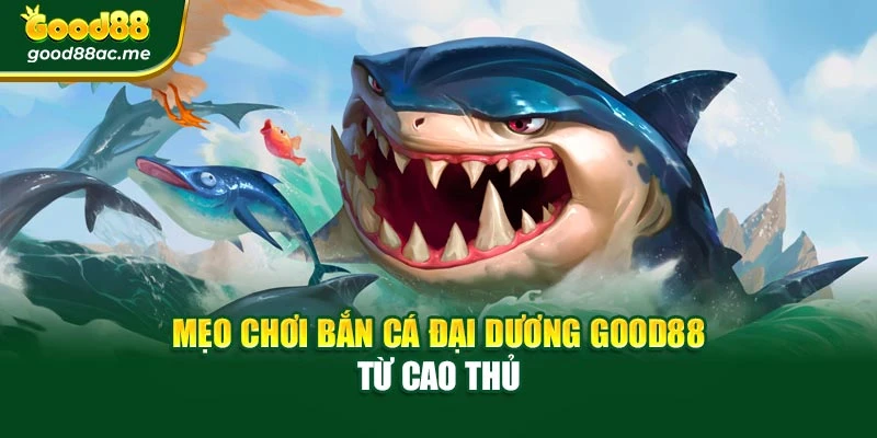 Mẹo chơi bắn cá đại dương Good88 từ cao thủ