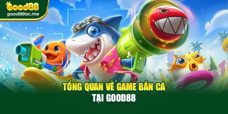 Tổng quan về game bắn cá tại Good88