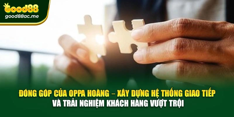 Đóng góp của Oppa Hoàng – Xây dựng hệ thống giao tiếp và trải nghiệm khách hàng vượt trội