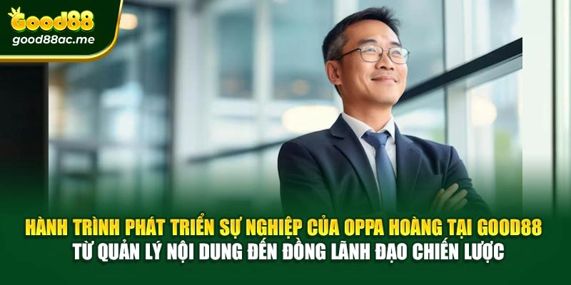 Hành trình phát triển sự nghiệp của Oppa Hoàng tại Good88 – Từ quản lý nội dung đến đồng lãnh đạo chiến lược
