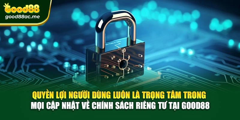 Quyền lợi người dùng luôn là trọng tâm trong mọi cập nhật về chính sách riêng tư tại Good88